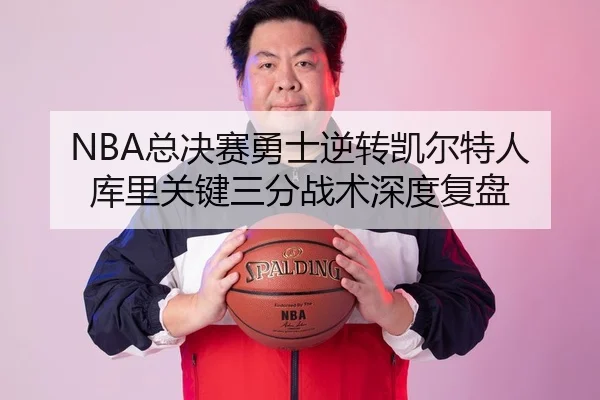 NBA总决赛勇士逆转凯尔特人 库里关键三分战术深度复盘