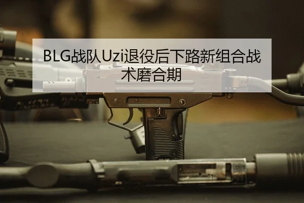 BLG战队Uzi退役后下路新组合战术磨合期